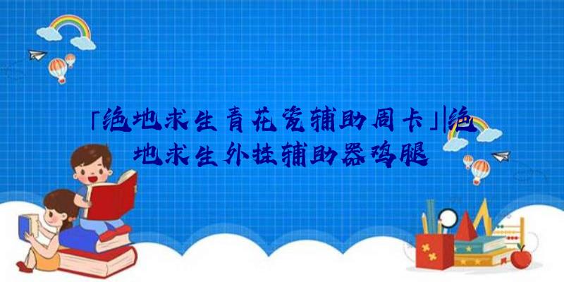 「绝地求生青花瓷辅助周卡」|绝地求生外挂辅助器鸡腿